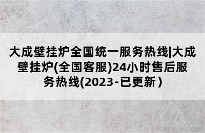 大成壁挂炉全国统一服务热线|大成壁挂炉(全国客服)24小时售后服务热线(2023-已更新）